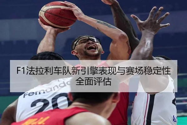 F1法拉利车队新引擎表现与赛场稳定性全面评估 | letianang