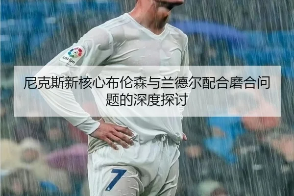 尼克斯新核心布伦森与兰德尔配合磨合问题的深度探讨